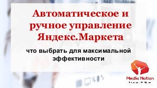 Автоматическое и
ручное управление
Яндекс.Маркета
что выбрать для максимальной
эффективности
 