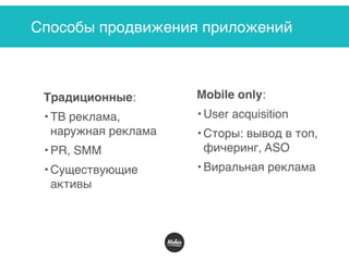 Способы продвижения приложений
Традиционные:
• ТВ реклама,
наружная реклама
• PR, SMM
• Существующие
активы
Mobile only:
• User acquisition
• Сторы: вывод в топ,
фичеринг, ASO
• Виральная реклама
 