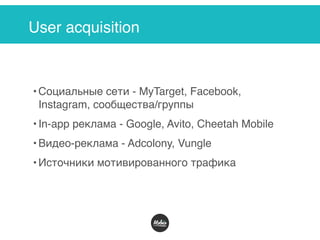 User acquisition
• Социальные сети - MyTarget, Facebook,
Instagram, сообщества/группы
• In-app реклама - Google, Avito, Cheetah Mobile
• Видео-реклама - Adcolony, Vungle
• Источники мотивированного трафика
 