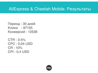 AliExpress & Cheetah Mobile. Результаты
Период - 30 дней 
Клики - 97105
Конверсий - 12536
CTR - 3-5%
CPC - 0,04 USD
CR - 10%
CPI - 0,4 USD
 