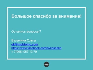 Большое спасибо за внимание!
Остались вопросы?
 
Баланина Ольга 
ok@mobioinc.com
https://www.facebook.com/ovkosenko
+ 7(906) 057 13 79
 