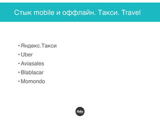 Стык mobile и оффлайн. Такси. Travel
• Яндекс.Такси
• Uber
• Aviasales
• Blablacar
• Momondo 
 