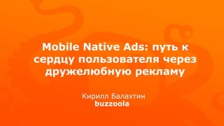 Mobile Native Ads: путь к
сердцу пользователя через
дружелюбную рекламу
buzzoola
Кирилл Балахтин
 