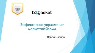 Эффективное управление
маркетплейсами
Павел Иванов
 