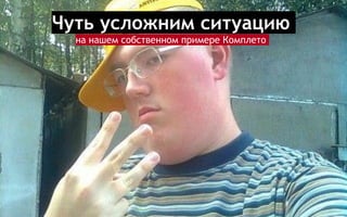 Чуть усложним ситуацию
на нашем собственном примере Комплето
 