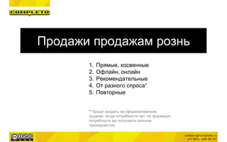Продажи продажам рознь
1. Прямые, косвенные
2. Офлайн, онлайн
3. Рекомендательные
4. От разного спроса*
5. Повторные
* Проще продать на сформированном,
труднее, когда потребности нет. но формируя
потребность вы получаете сильное
преимущество.
 