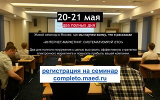 20-21 мая
два полных дня
регистрация на семинар
completo.maed.ru
Живой семинар в Москве, где мы научим всему, что я рассказал
«ИНТЕРНЕТ-МАРКЕТИНГ: СИСТЕМАТИЗИРУЙ ЭТО!»
Два дня полного погружения с целью выстроить эффективную стратегию
электронного маркетинга и повысить прибыль вашей компании.
 