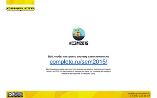 Всѐ, чтобы построить систему самостоятельно
completo.ru/sem2015/
Мы объединили весь наш опыт построения системного электронного марке-
тинга и за 2015 год рассказали о каждом его шаге. На странице вы найдѐте
подборки материалов по каждому шагу.
 
