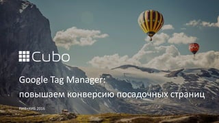 Google Tag Manager:
повышаем конверсию посадочных страниц
РИФ+КИБ 2016
 