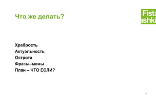 Храбрость
Актуальность
Острота
Фразы–мемы
План – ЧТО ЕСЛИ?
Что же делать?
20
 
