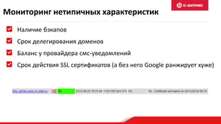 Мониторинг нетипичных характеристик
Наличие бэкапов
Срок делегирования доменов
Баланс у провайдера смс-уведомлений
Срок действия SSL сертификатов (а без него Google ранжирует хуже)
 