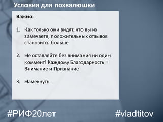 Важно:
1. Как только они видят, что вы их
замечаете, положительных отзывов
становится больше
2. Не оставляйте без внимания ни один
коммент! Каждому Благодарность =
Внимание и Признание
3. Намекнуть
Условия для похвалюшки
#vladtitov#РИФ20лет
 