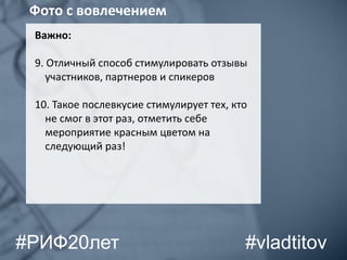 Важно:
9. Отличный способ стимулировать отзывы
участников, партнеров и спикеров
10. Такое послевкусие стимулирует тех, кто
не смог в этот раз, отметить себе
мероприятие красным цветом на
следующий раз!
Фото с вовлечением
#vladtitov#РИФ20лет
 