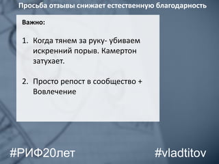 Важно:
1. Когда тянем за руку- убиваем
искренний порыв. Камертон
затухает.
2. Просто репост в сообщество +
Вовлечение
Просьба отзывы снижает естественную благодарность
#vladtitov#РИФ20лет
 