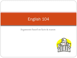 Arguments based on facts & reason
English 104
 