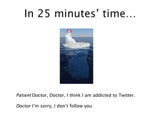 In 25 minutes’ time… Patient Doctor, Doctor, I think I am addicted to Twitter. Doctor I’m sorry, I don’t follow you 