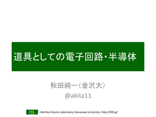 Interface Device Laboratory, Kanazawa University http://ifdl.jp/
道具としての電子回路・半導体
秋田純一（金沢大）
@akita11
 