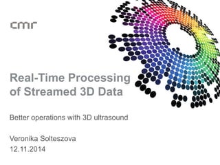 Real-Time Processing 
of Streamed 3D Data 
Better operations with 3D ultrasound 
Veronika Solteszova 
12.11.2014 
 