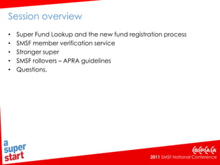Session overview Super Fund Lookup and the new fund registration process SMSF member verification service Stronger super SMSF rollovers – APRA guidelines Questions. 