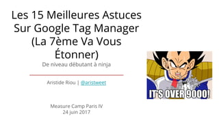 Les 15 Meilleures Astuces
Sur Google Tag Manager
(La 7ème Va Vous
Étonner)
De niveau débutant à ninja
Aristide Riou | @aristweet
Measure Camp Paris IV
24 juin 2017
 