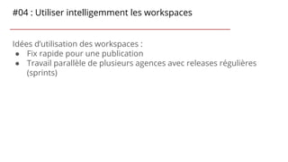 #04 : Utiliser intelligemment les workspaces
Idées d’utilisation des workspaces :
● Fix rapide pour une publication
● Trav...