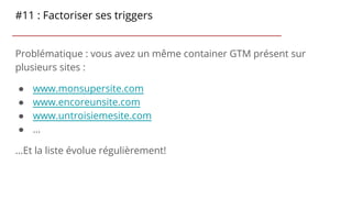 #11 : Factoriser ses triggers
Problématique : vous avez un même container GTM présent sur
plusieurs sites :
● www.monsuper...