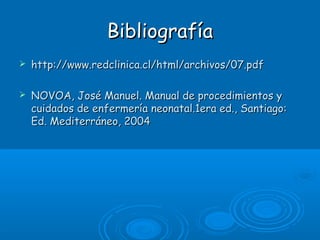 BibliografíaBibliografía
 http://www.redclinica.cl/html/archivos/07.pdfhttp://www.redclinica.cl/html/archivos/07.pdf
 NOVOA, José Manuel. Manual de procedimientos yNOVOA, José Manuel. Manual de procedimientos y
cuidados de enfermería neonatal.1era ed., Santiago:cuidados de enfermería neonatal.1era ed., Santiago:
Ed. Mediterráneo, 2004Ed. Mediterráneo, 2004
 