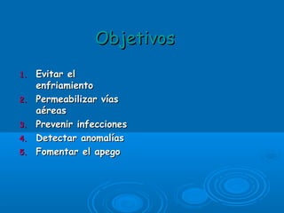 ObjetivosObjetivos
1.1. Evitar elEvitar el
enfriamientoenfriamiento
2.2. Permeabilizar víasPermeabilizar vías
aéreasaéreas
3.3. Prevenir infeccionesPrevenir infecciones
4.4. Detectar anomalíasDetectar anomalías
5.5. Fomentar el apegoFomentar el apego
 