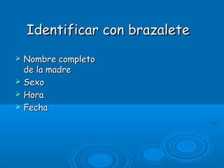 Identificar con brazaleteIdentificar con brazalete
 Nombre completoNombre completo
de la madrede la madre
 SexoSexo
 HoraHora
 FechaFecha
 