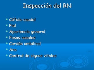 Inspección del RNInspección del RN
 Céfalo-caudalCéfalo-caudal
 PielPiel
 Apariencia generalApariencia general
 Fosas nasalesFosas nasales
 Cordón umbilicalCordón umbilical
 AnoAno
 Control de signos vitalesControl de signos vitales
 