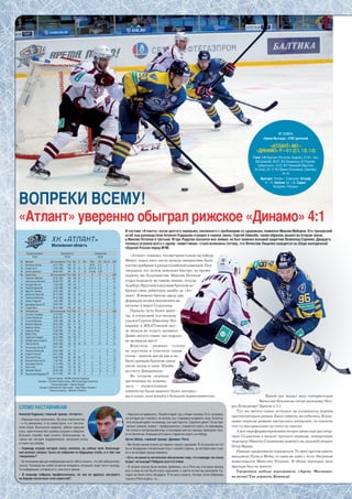 В составе «Атланта» после долгого перерыва, связанного с проблемами со здоровьем, появился Максим Майоров. Его тренерский
штаб под руководством Алексея Кудашова отрядил в первое звено. Сергей Шмелёв, таким образом, вышел во втором звене,
а Максим Потапов в третьем. Игорь Радулов оказался вне заявки, но был заявлен восьмой защитник Всеволод Сорокин. Двадцать
полевых игроков всего с одним «лимитчиком» стали возможны потому, что Вячеслав Лещенко находится на сборе молодёжной
сборной России перед МЧМ.
«Атлант» показал, что настроен только на победу.
Минут через пять после начала инициатива была
плотноприбранакрукамхозяйскойкомандой.Под-
твердили это делом довольно быстро, во время
первого же большинства. Максим Потапов
отдал передачу на синюю линию, откуда
Альберт Яруллин классным броском за-
бросил свою дебютную шайбу за «Ат-
лант». В момент броска сразу два
форварда хозяев находились на
пятачке у ворот Седлачека.
Прошло чуть более мину-
ты, и очередной гол-шедевр
удался Сергею Шмелёву. Его
виражу и МХАТовской пау-
зе нельзя не отдать должное.
Давно жёлто-синие так хорошо
не начинали матч!
Впрочем, рижане голову
не  опустили и ответили своим
голом – вышли два на два и за-
били прямым броском сразу
после входа в зону. Шайба
на счету Джериньша.
Во втором периоде
диспозиция не измени-
лась – подмосковные
хоккеисты были намного более интерес-
ны в атаке, шли вперёд с большей вариативностью. Какой пас выдал наш суперветеран
Вячеслав Козлов на пятак молодому Иго-
рю Левицкому! Бросок и 3:1.
Тут же жёлто-синие остались на полминуты втроём
против пятерых рижан. Было тяжело, но отбились. В кон-
цовке периода рижане смотрелись поопаснее, но извлечь
что-то материальное из этого не смогли.
А вот переформатированное второе звено ещё раз огор-
чило Седлачека в начале третьего периода: поперечную
передачу Никиты Сошникова замкнул на дальней штанге
Петр Врана.
Рижане продолжали огрызаться. То двое против одного
выходили Пуяц и Мейя, то один на один с Атте Энгреном
вываливался Микелис Редлихс. В обоих эпизодах наш
вратарь был на высоте.
Уверенная победа вдохновила «Арену Мытищи»
на волну! Так держать, Команда!
СЛОВО НАСТАВНИКАМ
Алексей Кудашов, главный тренер «Атланта»:
– Хорошая игра получилась. Во всех компонентах
– и по движению, и по самоотдаче, и в тактиче-
ском плане. Выполнили задание, забили хорошие
голы, практически без ошибок сыграли в обороне.
Большое спасибо надо сказать болельщикам, ко-
торые нас сегодня поддерживали, запускали волну
и гнали нас вперёд.
– Команда играла сегодня очень неплохо, но сейчас всех болельщи-
ков волнует вопрос: было ли собрание по будущему клуба, и о чём там
­говорилось?
– За последние два дня информации много. Могу сказать, что всё небезоснова-
тельно. Руководство клуба пытается исправить ситуацию, ищет пути к выходу.
Та информация, которая есть, уже вся в прессе.
– В команде собраны профессионалы, но как их удалось настроить
на борьбу после всех этих новостей?
ХК «атлант»
Московская область
ВОПРЕКИ ВСЕМУ!
«Атлант» уверенно обыграл рижское «Динамо» 4:1
– Нам уже не привыкать. Пошёл второй год с этими слухами. Есть ситуации,
на которые мы повлиять не можем, мы стараемся исправить игру. Конечно,
эта ситуация давит на команду, она чувствуется. Серьёзно давит. Но вы пра-
вильно сказали, игроки – профессионалы, стараются играть по максимуму.
Не только в сегодняшней игре, в последних матчах трижды проиграли толь-
ко по буллитам. Команда постоянно старается играть на победу
Артис Аболс, главный тренер «Динамо» Рига:
– Мы более-менее играли до первого нашего удаления. В остальном же это
была бездарная и безвольная игра с нашей стороны, за которую мне стыд-
но и за которую прошу извинить.
– Есть ли какое-то логическое объяснение тому, что команда так плохо
играет на выезде? Набрала всего 8 очков.
– В начале сезона были всякие проблемы, но в Риге мы отыграли восемь
игр, и семь из них были очень хорошими, в шести из них мы выиграли. Се-
годня же было опять бездарно. Я не могу сказать, почему. Если собрались
только в Риге играть, то…
Средний возраст Средний рост Средний вес
25.69 184.22 89.28
№ Вратари Дата рождения Рост Вес И ПШ Мин КН На «0» ШВ
31 Артемьев Артём 03.01.1993 183 87 1 2 39:52 3.01 0 0
35 Энгрен Атте 19.02.1988 185 84 33 74 1874:14 2.37 1 0
44 Шикин Дмитрий 28.08.1991 184 90 5 12 218:46 3.29 1 0
№ Защитники Дата рождения Рост Вес И Г П О +/- ШВ
3 Тюляпкин Михаил 04.05.1984 189 109 24 0 0 0 -2 20
4 Новопашин Виталий 28.09.1978 180 83 31 2 2 4 0 18
14 Балдаев Виктор 14.06.1995 190 94 3 0 0 0 -1 2
24 Коробов Дмитрий 12.03.1989 190 108 21 1 2 3 -3 18
33 Яруллин Альберт 03.05.1993 182 90 4 1 1 2 2 4
37 Дыбленко Ярослав 28.12.1993 185 92 29 3 9 12 2 32
40 Сорокин Всеволод 29.10.1993 184 94 5 0 0 0 -1 2
63 Немец Ондржей 18.04.1984 182 92 34 3 8 11 1 24
85 Дорофеев Артём 20.06.1992 189 90 9 0 0 0 -3 6
97 Гилрой Мэтт 20.07.1984 188 92 35 4 13 17 -2 6
№ Нападающие Дата рождения Рост Вес И Г П О +/- ШВ
11 Энгквист Андреас 23.12.1987 192 91 33 13 9 22 5 8
13 Козлов Вячеслав 03.05.1972 178 87 21 3 2 5 -3 10
15 Потапов Максим 25.05.1980 180 85 25 6 4 10 0 2
16 Майоров Максим 26.03.1989 187 91 15 0 3 3 -2 0
17 Воронин Артем 22.07.1991 185 76 28 2 1 3 -4 15
19 Радулов Игорь 23.08.1982 185 90 27 4 5 9 -1 47
20 Врана Петр 29.03.1985 177 83 10 4 0 4 3 6
22 Таратухин Андрей 22.02.1983 183 102 31 1 1 2 -4 18
25 Шиафотдинов Камиль 03.10.1994 176 78 1 0 0 0 0 0
27 Чернов Артём 28.04.1982 180 90 35 10 11 21 6 12
32 Пуголовкин Артем 26.01.1992 177 73 - - - - - -
51 Лещенко Вячеслав 24.04.1995 181 76 17 1 1 2 -6 16
68 Бодров Евгений 08.01.1988 186 90 7 0 1 1 0 4
80 Левицкий Игорь 04.08.1993 181 88 25 5 3 8 1 14
82 Кольцов Константин 17.04.1981 186 90 31 2 1 3 -7 18
90 Сошников Никита 14.10.1993 181 83 34 4 9 13 -1 14
91 Яшин Олег 03.12.1990 179 82 26 1 2 3 -7 18
96 Шмелёв Сергей 28.08.1993 176 78 30 4 14 18 2 8
98 Пешехонов Владимир 03.12.1993 184 89 3 0 0 0 -1 0
Главный тренер – МСМК Алексей Кудашов
Тренеры – Евгений Наместников, ЗМС Александр Савченков
Тренер вратарей – Сергей Наумов
Тренер по физической подготовке – Ларс-Йоран Альквист
Капитан команды – Михаил Тюляпкин
07.12.2014.
«Арена Мытищи». 5700 зрителей.
«АТЛАНТ» МО –
«ДИНАМО» Р – 4:1 (2:1, 1:0, 1:0)
Голы: 1:0 Яруллин (Потапов, Бодров), 07.44 – бол.
2:0 Шмелёв, 08.57. 2:1 Джериньш (К.Редлихс,
Цибульскис), 13.02. 3:1 Левицкий (Яруллин,
Козлов), 29.12. 4:1 Врана (Сошников, Шмелёв),
44.19.
Вратари: Энгрен – Седлачен. Штраф:
8 – 10. Броски: 24 – 22. Судьи:
Бутурлин, Раводин.
 