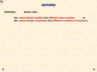 ISOTOPES
ISOTOPES
Definition Atoms with…
the same atomic number but different mass number or
the same number of protons but different numbers of neutrons.
 