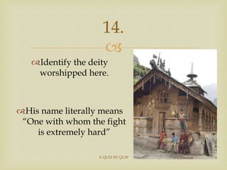 
14.
Identify the deity
worshipped here.
His name literally means
“One with whom the fight
is extremely hard”
A QUIZ BY...
