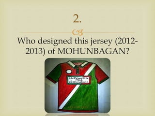 
2.
Who designed this jersey (2012-
2013) of MOHUNBAGAN?
A QUIZ BY QUI9
 