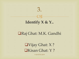 
3.
Identify X & Y..
Raj Ghat: M.K. Gandhi
Vijay Ghat: X ?
Kisan Ghat: Y ?
A QUIZ BY QUI9
 