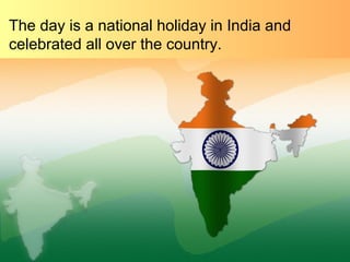 The day is a national holiday in India and
celebrated all over the country.
 