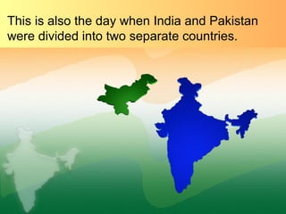 This is also the day when India and Pakistan
were divided into two separate countries.
 