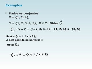 Exemplos
 Dados os conjuntos
X = {1, 2, 4},
Y = {1, 2, 3, 4, 5}, X Y. Obter⊂ ∁
= Y – X = {1, 2, 3, 4, 5} – {1, 2, 4} = {3, 5}
Se A = {x ∈ ℝ / x > 2},
A está contido no universo ℝ
Obter ∁A
∁A = = {x ∈ / x ≤ 2}ℝΑ
x
y
x
y∁
 