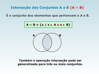 Interseção dos Conjuntos A e B (A ∩ B)
É o conjunto dos elementos que pertencem a A e B.
A ∩ B = {x / x ∈ A e x ∈ B}
BA
Também a operação interseção pode ser
generalizada para três ou mais conjuntos.
 