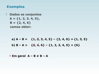 Exemplos
 Dados os conjuntos
A = {1, 2, 3, 4, 5},
B = {2, 4, 6}
vamos obter:
a) A – B = {1, 2, 3, 4, 5} – {2, 4, 6} =
b) B – A = {2, 4, 6} – {1, 2, 3, 4, 5} =
 Em geral A – B ≠ B – A
{1, 3, 5}
{6}
 