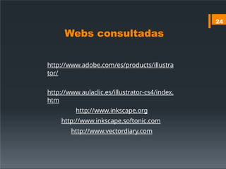 Webs consultadas
http://www.adobe.com/es/products/illustra
tor/
http://www.aulaclic.es/illustrator-cs4/index.
htm
http://www.inkscape.org
http://www.inkscape.softonic.com
http://www.vectordiary.com
24
 