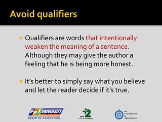 Avoid qualifiers Qualifiers are words that intentionally weaken the meaning of a sentence.  Although they may give the author a feeling that he is being more honest.   It’s better to simply say what you believe and let the reader decide if it’s true. 