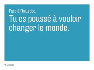 Face à l’injustice.
Tu es poussé à vouloir
changer le monde.
Message