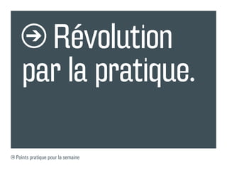 Révolution
par la pratique.
Points pratique pour la semaine