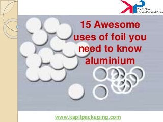 www.kapilpackaging.com
15 Awesome
uses of foil you
need to know
aluminium
 
