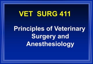 VET SURG 411
Principles of Veterinary
Surgery and
Anesthesiology
 