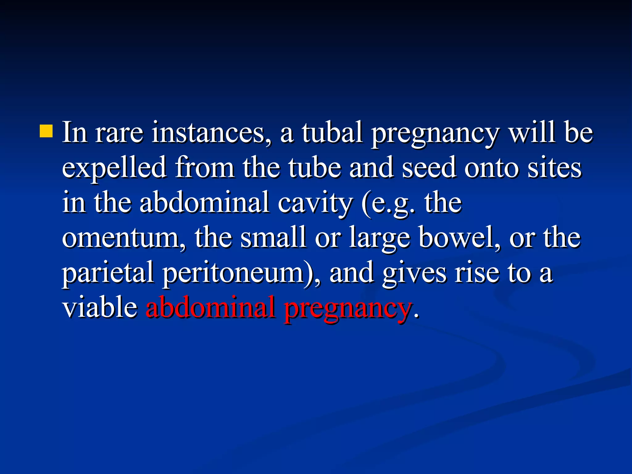 In rare instances, a tubal pregnancy will be expelled from the tube and seed onto sites in the abdominal cavity (e.g. the omentum, the small or large bowel, or the parietal peritoneum), and gives rise to a viable  abdominal pregnancy . 