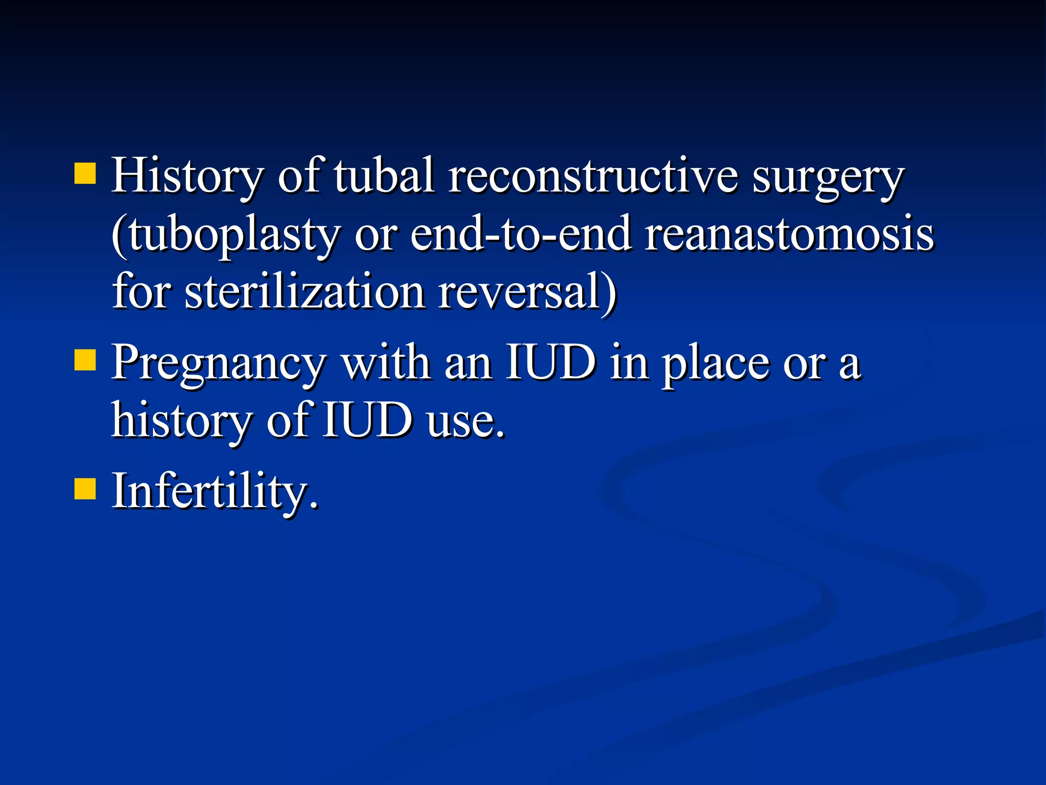 History of tubal reconstructive surgery (tuboplasty or end-to-end reanastomosis for sterilization reversal) Pregnancy with an IUD in place or a history of IUD use. Infertility. 