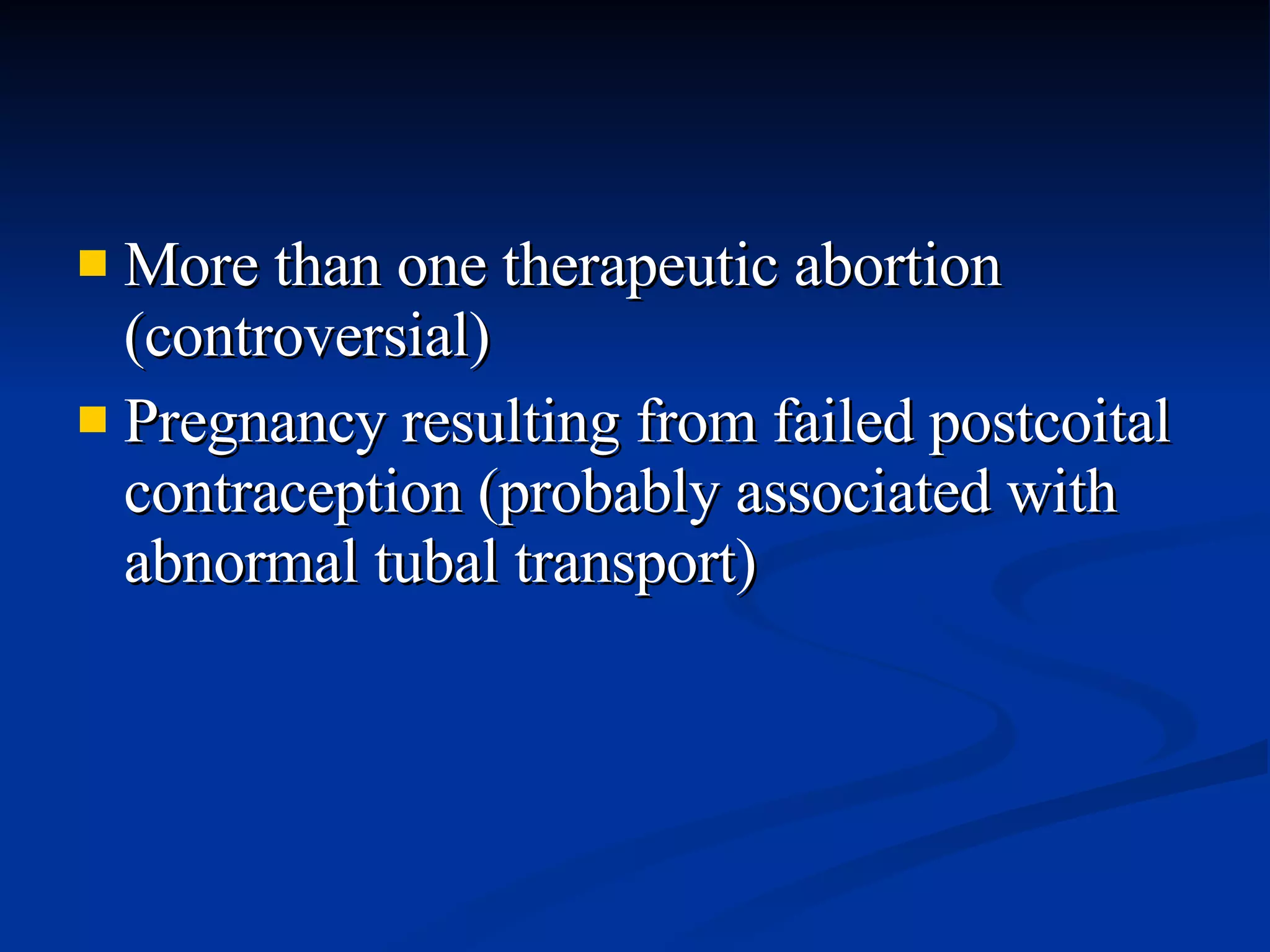 More than one therapeutic abortion (controversial) Pregnancy resulting from failed postcoital contraception (probably associated with abnormal tubal transport) 
