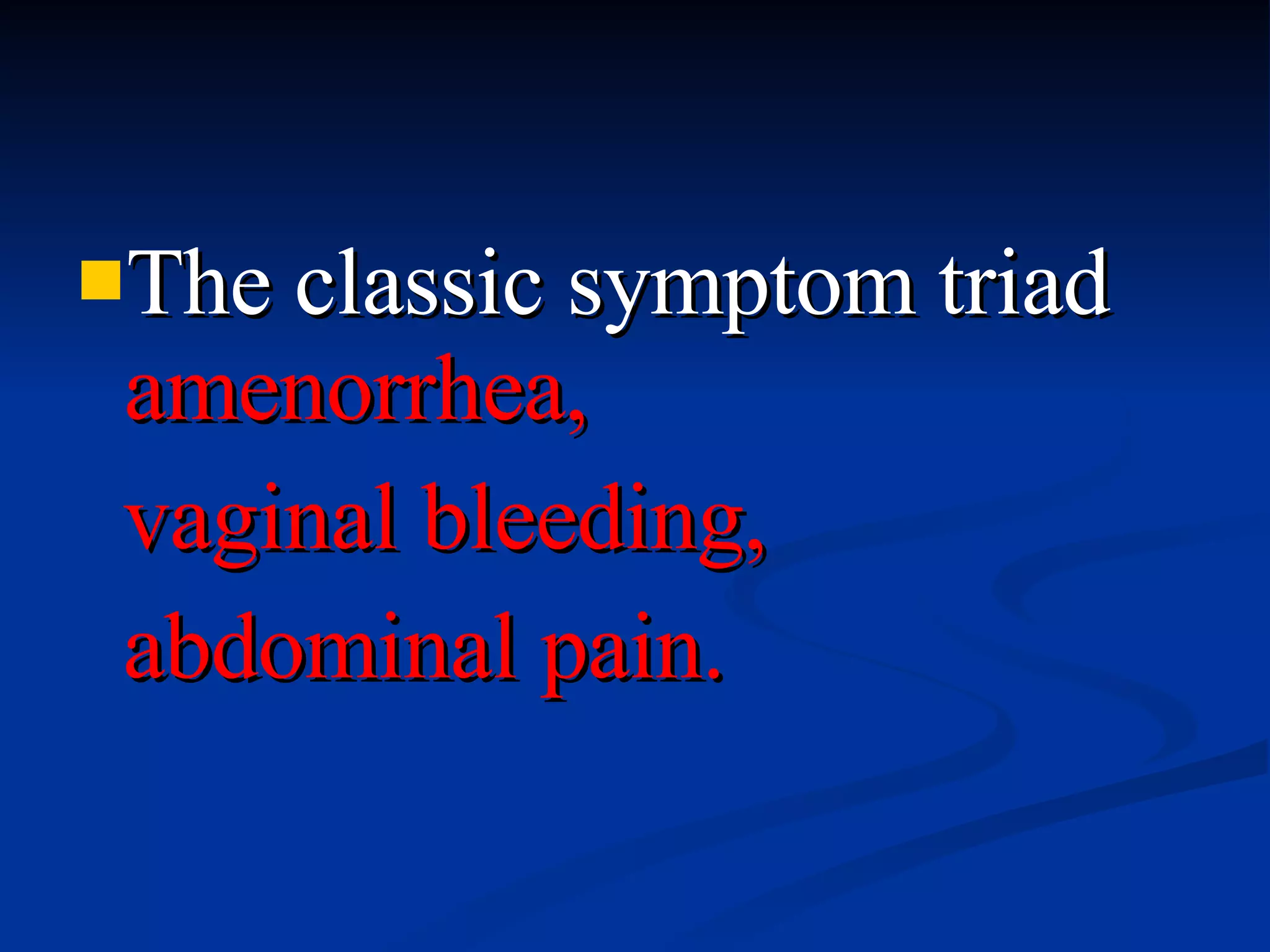 The classic symptom triad  amenorrhea,  vaginal bleeding,  abdominal pain. 